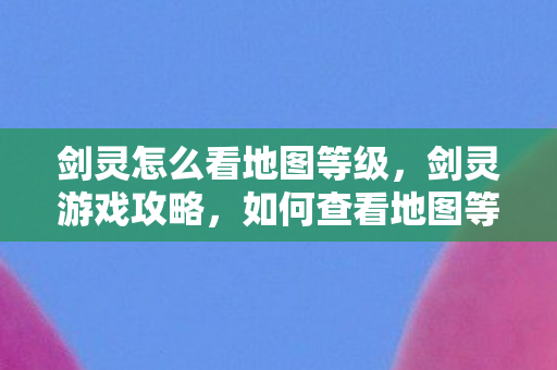 剑灵怎么看地图等级,剑灵游戏攻略,如何查看地图等级 剑灵怎么看地图等级,剑灵游戏攻略,如何查看地图等级