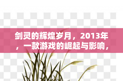 剑灵的辉煌岁月，2013年，一款游戏的崛起与影响，剑灵的辉煌岁月，2013年游戏崛起与影响