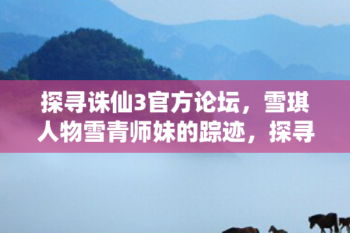探寻诛仙3官方论坛，雪琪人物雪青师妹的踪迹，探寻雪青师妹的踪迹，诛仙3官方论坛揭秘