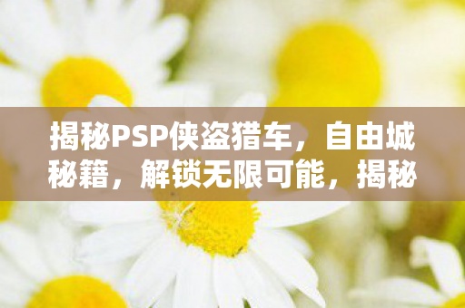 揭秘PSP侠盗猎车,自由城秘籍,解锁无限可能,揭秘PSP侠盗猎车,自由城秘籍解锁无限可能 揭秘PSP侠盗猎车,自由城秘籍,解锁无限可能,揭秘PSP侠盗猎车,自由城秘籍解锁无限可能