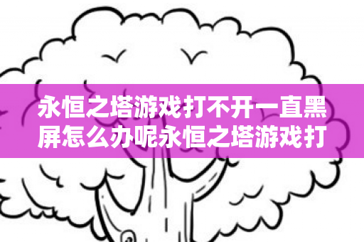 永恒之塔游戏打不开一直黑屏怎么办呢永恒之塔游戏打不开一直黑屏怎么办图片