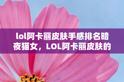 lol阿卡丽皮肤手感排名暗夜猫女,LOL阿卡丽皮肤的魅力与故事,LOL阿卡丽皮肤魅力揭秘,暗夜猫女手感排名及故事背景 lol阿卡丽皮肤手感排名暗夜猫女,LOL阿卡丽皮肤的魅力与故事,LOL阿卡丽皮肤魅力揭秘,暗夜猫女手感排名及故事背景