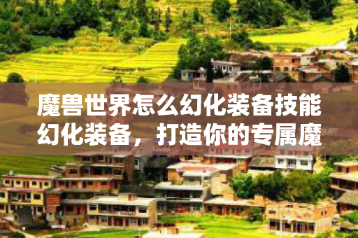 魔兽世界怎么幻化装备技能幻化装备，打造你的专属魔兽风格，魔兽世界，幻化装备技能，打造专属魔兽风格