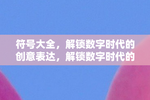 符号大全，解锁数字时代的创意表达，解锁数字时代的创意表达，符号大全