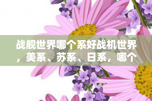 战舰世界哪个系好战机世界，美系、苏系、日系，哪个系更好？美系、苏系、日系，哪个系更好？