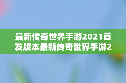 最新传奇世界手游2021首发版本最新传奇世界手游2021首发图片