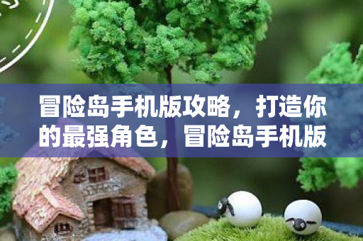 冒险岛手机版攻略,打造你的最强角色,冒险岛手机版,打造最强角色攻略 冒险岛手机版攻略,打造你的最强角色,冒险岛手机版,打造最强角色攻略