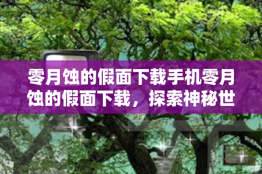 零月蚀的假面下载手机零月蚀的假面下载，探索神秘世界的独特体验，零月蚀的假面手机下载，探索神秘世界的独特体验