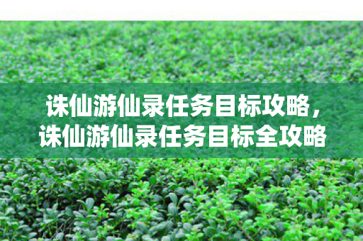 诛仙游仙录任务目标攻略,诛仙游仙录任务目标全攻略,解锁隐藏任务,成就修仙传奇! 诛仙游仙录任务目标攻略,诛仙游仙录任务目标全攻略,解锁隐藏任务,成就修仙传奇!