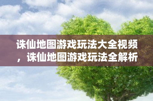 诛仙地图游戏玩法大全视频，诛仙地图游戏玩法全解析