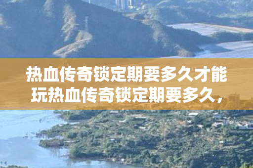 热血传奇锁定期要多久才能玩热血传奇锁定期要多久，热血传奇锁定期多久后才能玩