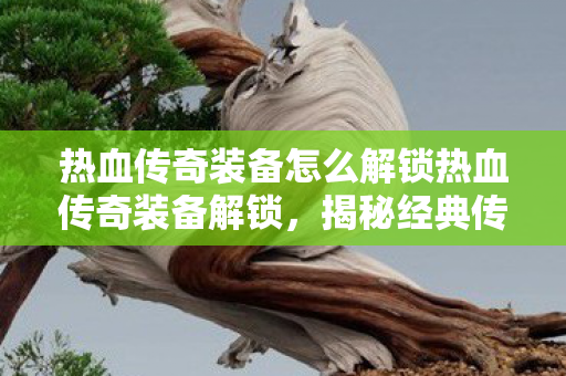 热血传奇装备怎么解锁热血传奇装备解锁图片