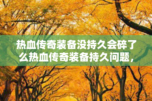 热血传奇装备没持久会碎了么热血传奇装备持久问题图片