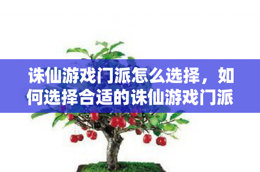 诛仙游戏门派怎么选择，如何选择合适的诛仙游戏门派？