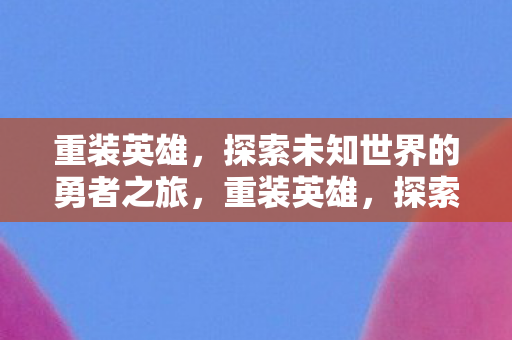重装英雄，探索未知世界的勇者之旅，重装英雄，探索未知世界的勇者之旅