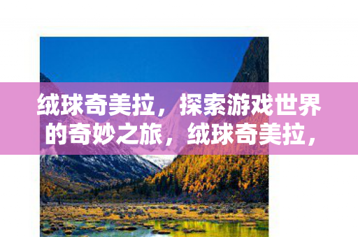 绒球奇美拉，探索游戏世界的奇妙之旅，绒球奇美拉，探索游戏世界的奇妙之旅