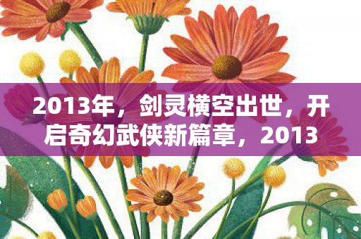 2013年,剑灵横空出世,开启奇幻武侠新篇章,2013年,剑灵开启奇幻武侠新篇章 2013年,剑灵横空出世,开启奇幻武侠新篇章,2013年,剑灵开启奇幻武侠新篇章