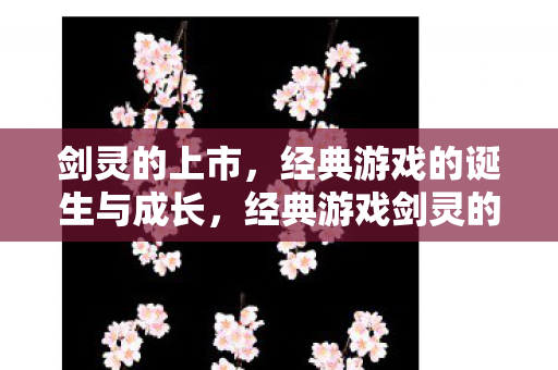 剑灵的上市,经典游戏的诞生与成长,经典游戏剑灵的崛起与成长之路 剑灵的上市,经典游戏的诞生与成长,经典游戏剑灵的崛起与成长之路
