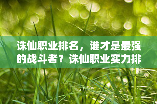 诛仙职业排名，谁才是最强的战斗者？诛仙职业实力排名，谁才是最强的战斗者？