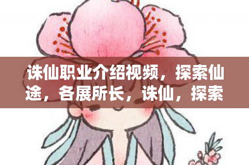 诛仙职业介绍视频，探索仙途，各展所长，诛仙，探索仙途，各展所长，揭秘职业特色