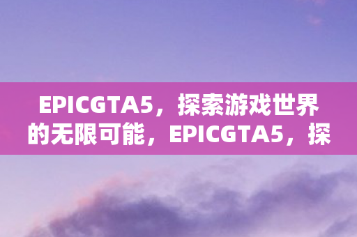 EPICGTA5,探索游戏世界的无限可能,EPICGTA5,探索游戏世界的无限可能 EPICGTA5,探索游戏世界的无限可能,EPICGTA5,探索游戏世界的无限可能