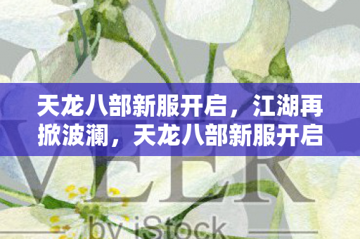 天龙八部新服开启,江湖再掀波澜,天龙八部新服开启,江湖风云再起 天龙八部新服开启,江湖再掀波澜,天龙八部新服开启,江湖风云再起