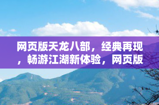 网页版天龙八部,经典再现,畅游江湖新体验,网页版天龙八部畅游江湖,经典再现新体验 网页版天龙八部,经典再现,畅游江湖新体验,网页版天龙八部畅游江湖,经典再现新体验