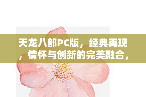 天龙八部PC版，经典再现，情怀与创新的完美融合，天龙八部PC版，经典情怀与创新完美融合