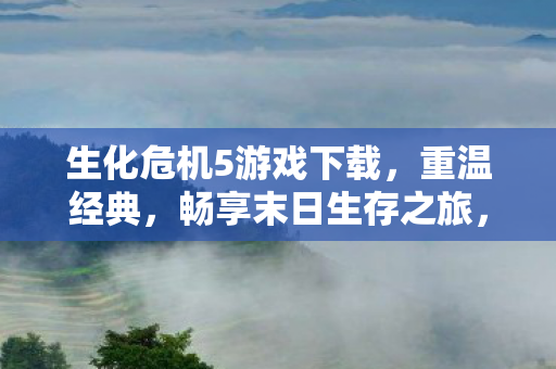 生化危机5游戏下载,重温经典,畅享末日生存之旅,生化危机5,重温经典末日生存之旅,免费下载体验 生化危机5游戏下载,重温经典,畅享末日生存之旅,生化危机5,重温经典末日生存之旅,免费下载体验