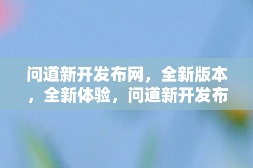 问道新开发布网，全新版本，全新体验，问道新开发布网，全新版本，全新体验