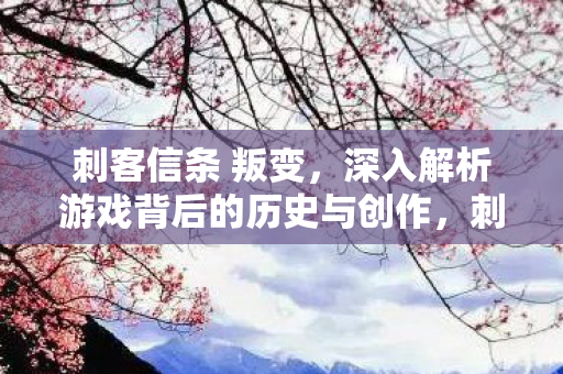 刺客信条 叛变，深入解析游戏背后的历史与创作，刺客信条，叛变背后的历史与创作深度解析