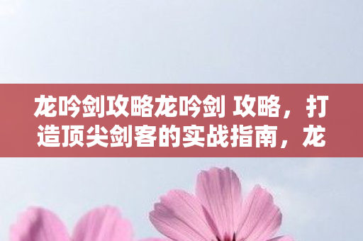 龙吟剑攻略龙吟剑 攻略,打造顶尖剑客的实战指南,龙吟剑实战攻略,打造顶尖剑客的必备指南 龙吟剑攻略龙吟剑 攻略,打造顶尖剑客的实战指南,龙吟剑实战攻略,打造顶尖剑客的必备指南