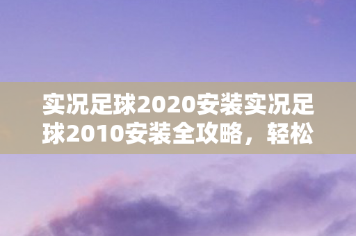 实况足球2020安装实况足球2010安装全攻略,轻松上手,畅享绿茵场,实况足球2020/2010安装全攻略,轻松上手,畅享绿茵场 实况足球2020安装实况足球2010安装全攻略,轻松上手,畅享绿茵场,实况足球2020/2010安装全攻略,轻松上手,畅享绿茵场