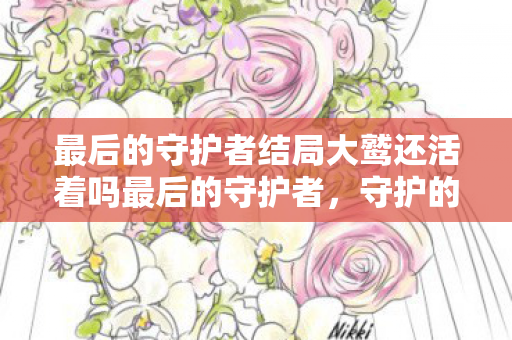 最后的守护者结局大鹫还活着吗最后的守护者，守护的终章，希望的启程，最后的守护者大鹫命运揭晓，守护终章，希望启程
