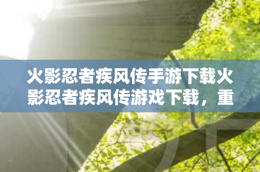 火影忍者疾风传手游下载火影忍者疾风传游戏下载，重温经典，畅享忍界之旅，火影忍者疾风传手游，重温经典，畅享忍界之旅