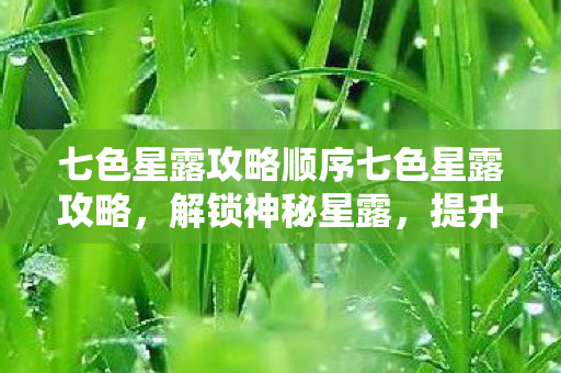 七色星露攻略顺序七色星露攻略，解锁神秘星露，提升游戏乐趣，七色星露攻略，解锁神秘星露，提升游戏乐趣