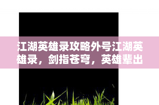 江湖英雄录攻略外号江湖英雄录，剑指苍穹，英雄辈出，江湖英雄录，剑指苍穹，英雄辈出