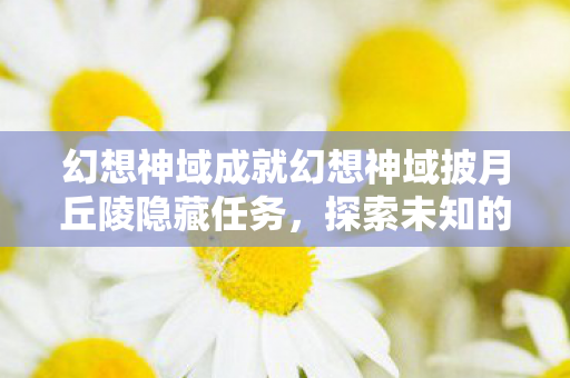 幻想神域成就幻想神域披月丘陵隐藏任务，探索未知的挑战与奖励，幻想神域披月丘陵隐藏任务，探索未知挑战与丰厚奖励