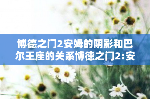 博德之门2安姆的阴影和巴尔王座的关系博德之门2:安姆的阴影——探索未知世界的奇幻之旅，博德之门2:安姆的阴影——探索未知世界的奇幻之旅