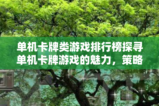 单机卡牌类游戏排行榜探寻单机卡牌游戏的魅力,策略与收集的完美结合,探寻单机卡牌游戏的魅力,策略与收集的完美结合 单机卡牌类游戏排行榜探寻单机卡牌游戏的魅力,策略与收集的完美结合,探寻单机卡牌游戏的魅力,策略与收集的完美结合