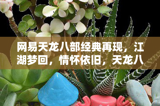 网易天龙八部经典再现，江湖梦回，情怀依旧，天龙八部经典再现，江湖梦回，情怀依旧