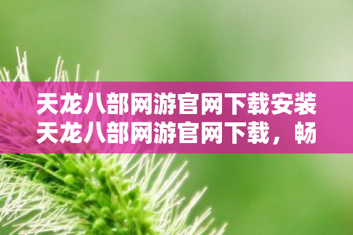 天龙八部网游官网下载安装天龙八部网游官网下载,畅游经典武侠世界的官方途径,畅游经典武侠世界,天龙八部网游官网下载 天龙八部网游官网下载安装天龙八部网游官网下载,畅游经典武侠世界的官方途径,畅游经典武侠世界,天龙八部网游官网下载