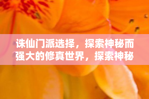 诛仙门派选择,探索神秘而强大的修真世界,探索神秘而强大的修真世界,诛仙门派选择 诛仙门派选择,探索神秘而强大的修真世界,探索神秘而强大的修真世界,诛仙门派选择