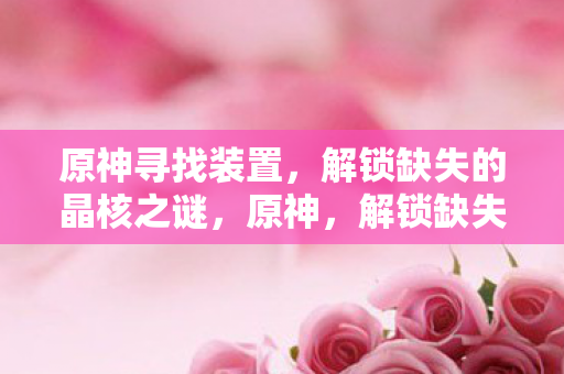 原神寻找装置，解锁缺失的晶核之谜，原神，解锁缺失的晶核之谜，寻找装置之旅
