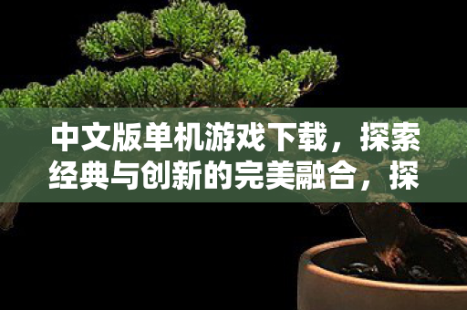 中文版单机游戏下载,探索经典与创新的完美融合,探索经典与创新的完美融合,中文版单机游戏下载 中文版单机游戏下载,探索经典与创新的完美融合,探索经典与创新的完美融合,中文版单机游戏下载