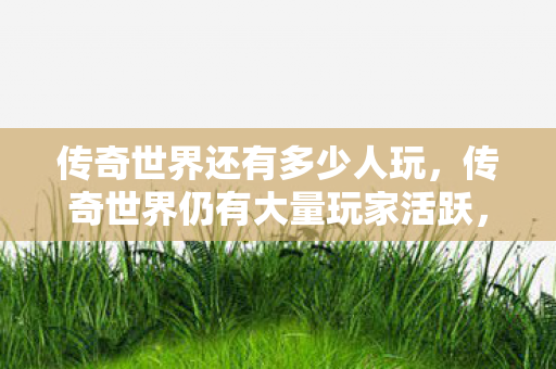 传奇世界还有多少人玩，传奇世界仍有大量玩家活跃，经典游戏持续火热
