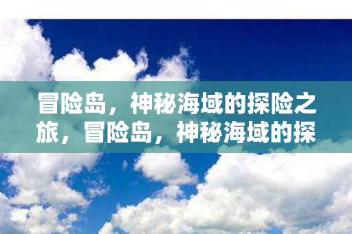 冒险岛,神秘海域的探险之旅,冒险岛,神秘海域的探险之旅 冒险岛,神秘海域的探险之旅,冒险岛,神秘海域的探险之旅