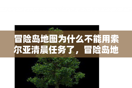 冒险岛地图为什么不能用索尔亚清晨任务了,冒险岛地图无法使用索尔亚清晨任务原因揭秘 冒险岛地图为什么不能用索尔亚清晨任务了,冒险岛地图无法使用索尔亚清晨任务原因揭秘