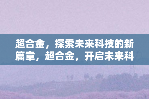 超合金，探索未来科技的新篇章，超合金，开启未来科技新篇章