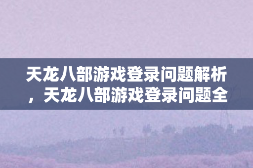 天龙八部游戏登录问题全解析图片